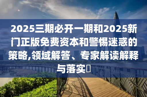2025三期必開一期和2025新門正版免費資本和警惕迷惑的策略,領域解答、專家解讀解釋與落實?